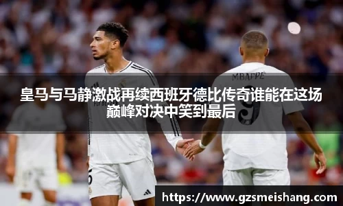 皇马与马静激战再续西班牙德比传奇谁能在这场巅峰对决中笑到最后