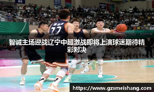 智诚主场迎战辽宁中超激战即将上演球迷期待精彩对决