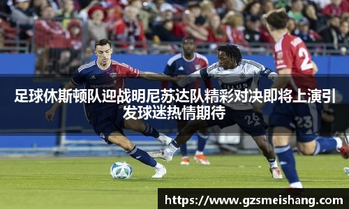 足球休斯顿队迎战明尼苏达队精彩对决即将上演引发球迷热情期待
